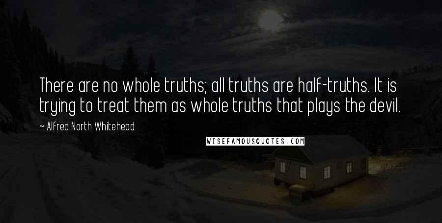 Alfred North Whitehead Quotes: There are no whole truths; all truths are half-truths. It is trying to treat them as whole truths that plays the devil.