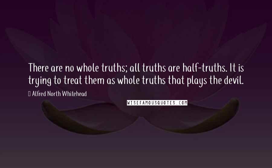 Alfred North Whitehead Quotes: There are no whole truths; all truths are half-truths. It is trying to treat them as whole truths that plays the devil.