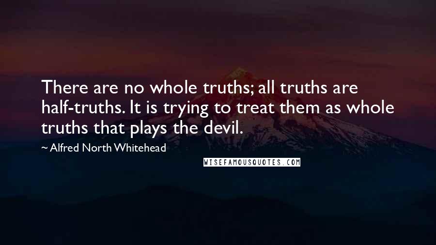 Alfred North Whitehead Quotes: There are no whole truths; all truths are half-truths. It is trying to treat them as whole truths that plays the devil.