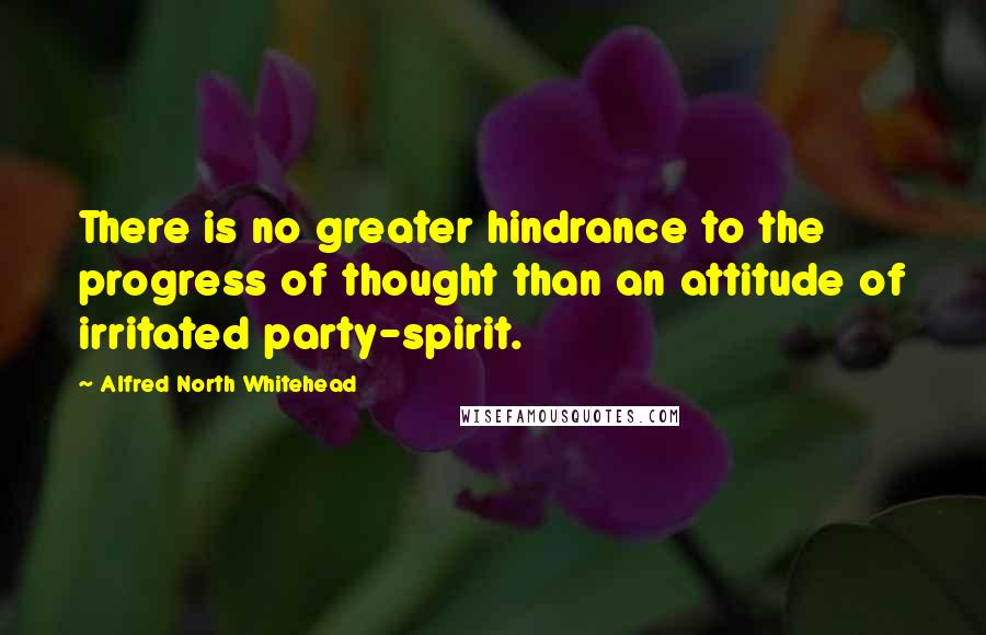 Alfred North Whitehead Quotes: There is no greater hindrance to the progress of thought than an attitude of irritated party-spirit.