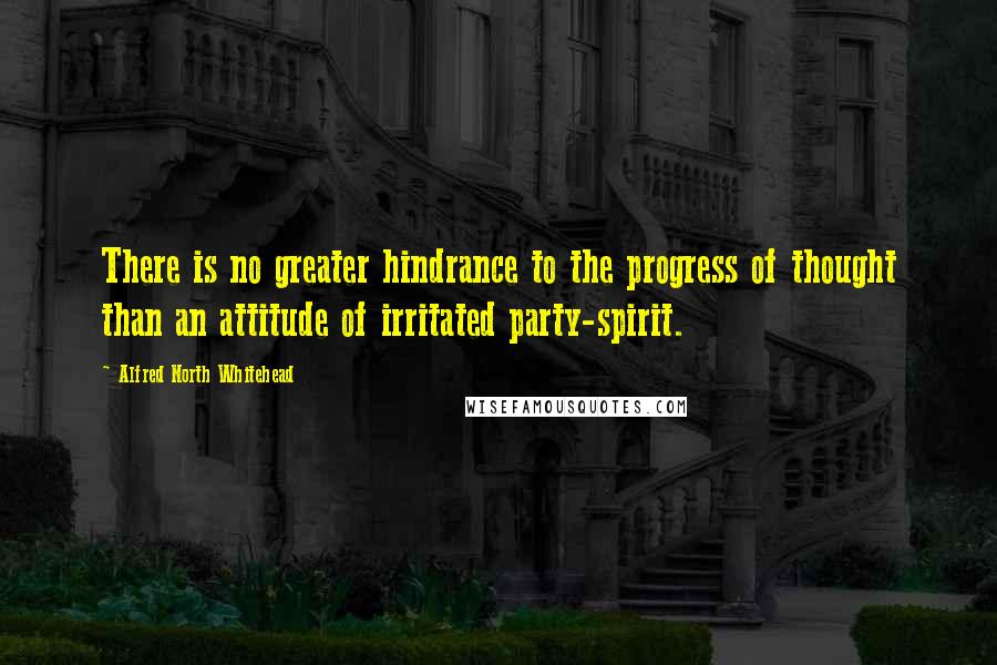 Alfred North Whitehead Quotes: There is no greater hindrance to the progress of thought than an attitude of irritated party-spirit.