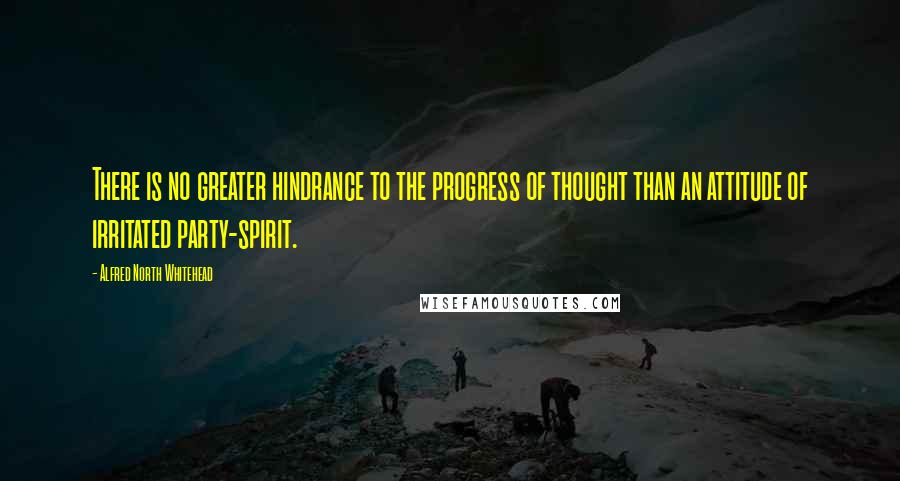 Alfred North Whitehead Quotes: There is no greater hindrance to the progress of thought than an attitude of irritated party-spirit.