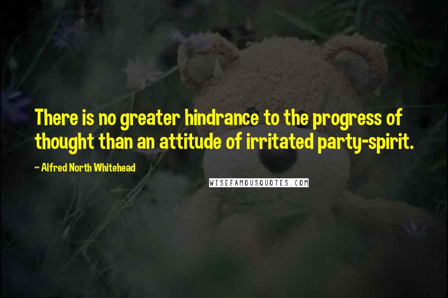 Alfred North Whitehead Quotes: There is no greater hindrance to the progress of thought than an attitude of irritated party-spirit.