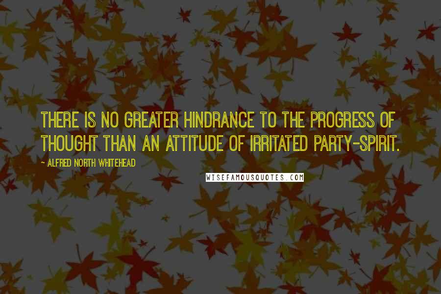 Alfred North Whitehead Quotes: There is no greater hindrance to the progress of thought than an attitude of irritated party-spirit.