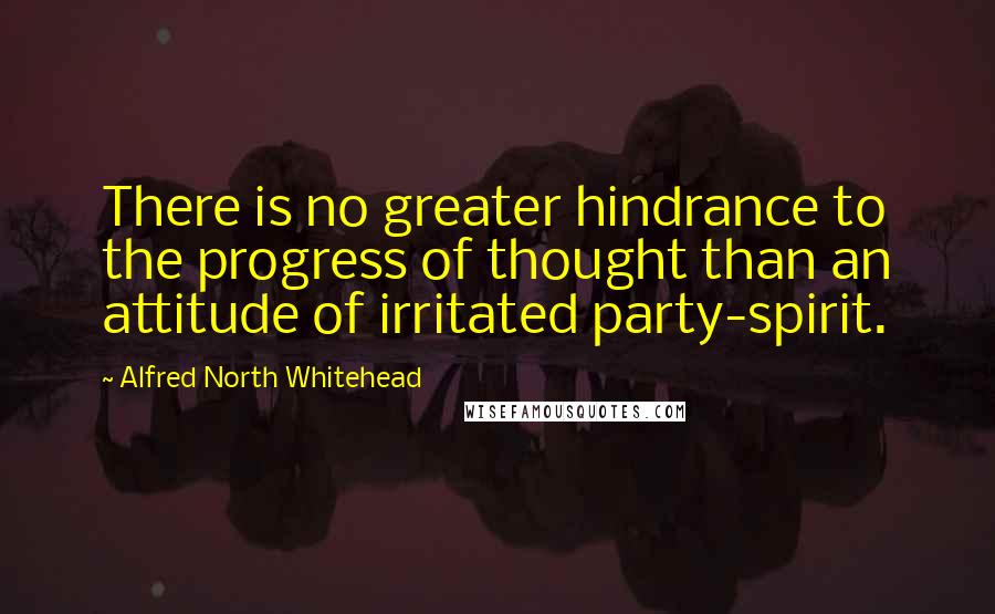 Alfred North Whitehead Quotes: There is no greater hindrance to the progress of thought than an attitude of irritated party-spirit.
