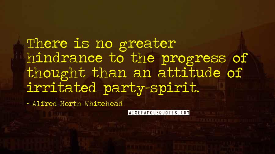 Alfred North Whitehead Quotes: There is no greater hindrance to the progress of thought than an attitude of irritated party-spirit.