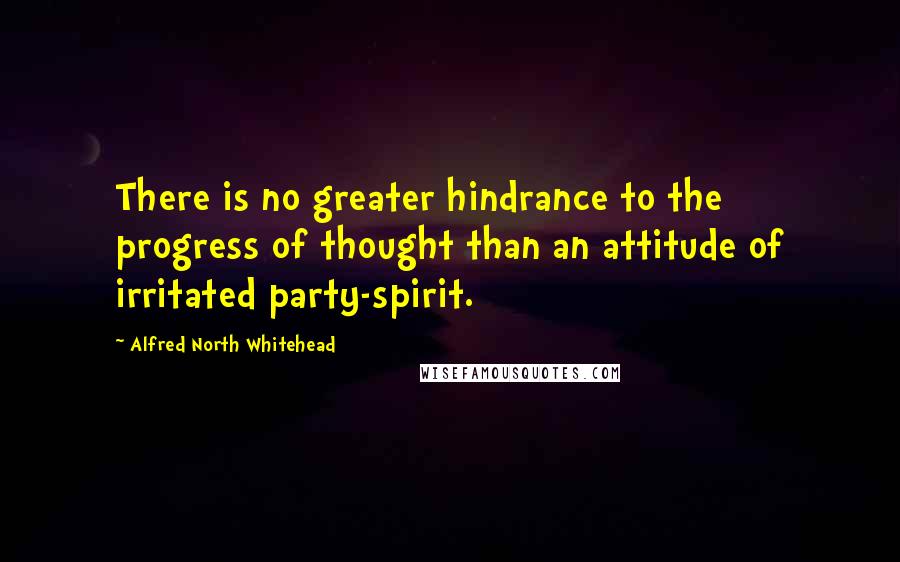 Alfred North Whitehead Quotes: There is no greater hindrance to the progress of thought than an attitude of irritated party-spirit.