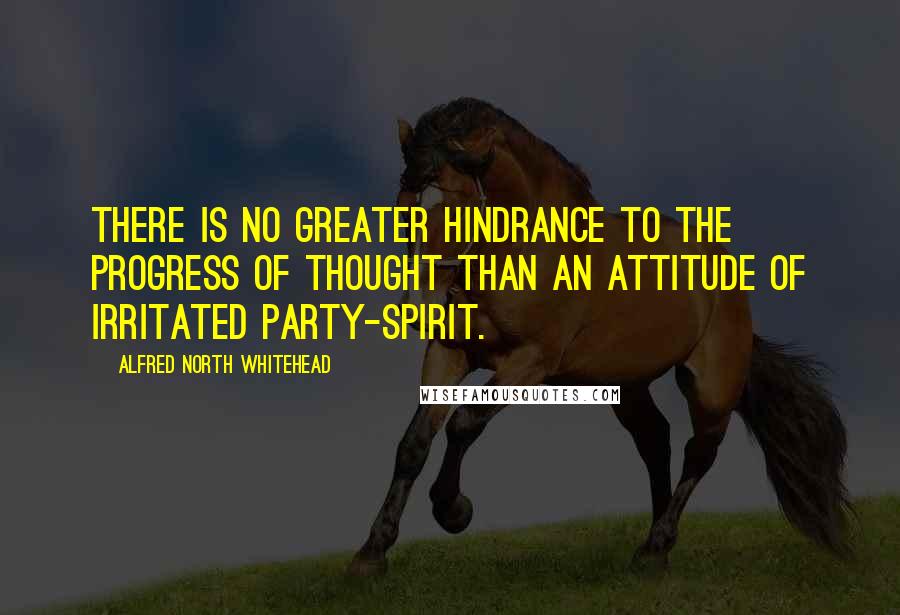 Alfred North Whitehead Quotes: There is no greater hindrance to the progress of thought than an attitude of irritated party-spirit.