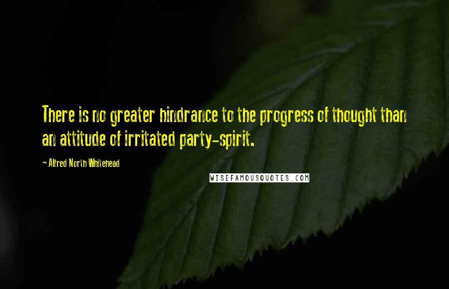 Alfred North Whitehead Quotes: There is no greater hindrance to the progress of thought than an attitude of irritated party-spirit.
