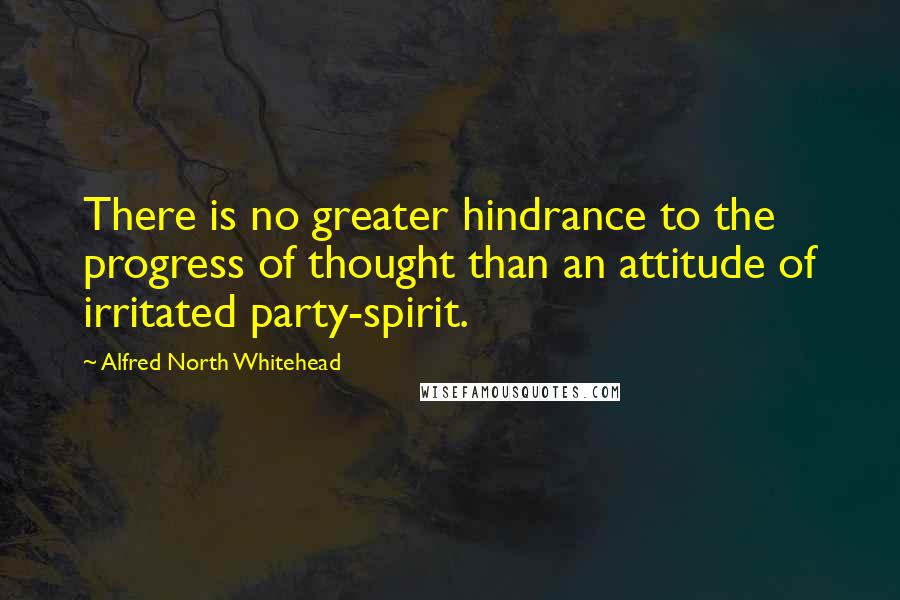 Alfred North Whitehead Quotes: There is no greater hindrance to the progress of thought than an attitude of irritated party-spirit.