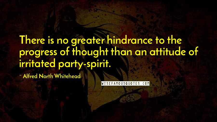 Alfred North Whitehead Quotes: There is no greater hindrance to the progress of thought than an attitude of irritated party-spirit.
