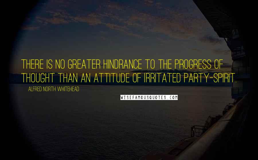 Alfred North Whitehead Quotes: There is no greater hindrance to the progress of thought than an attitude of irritated party-spirit.