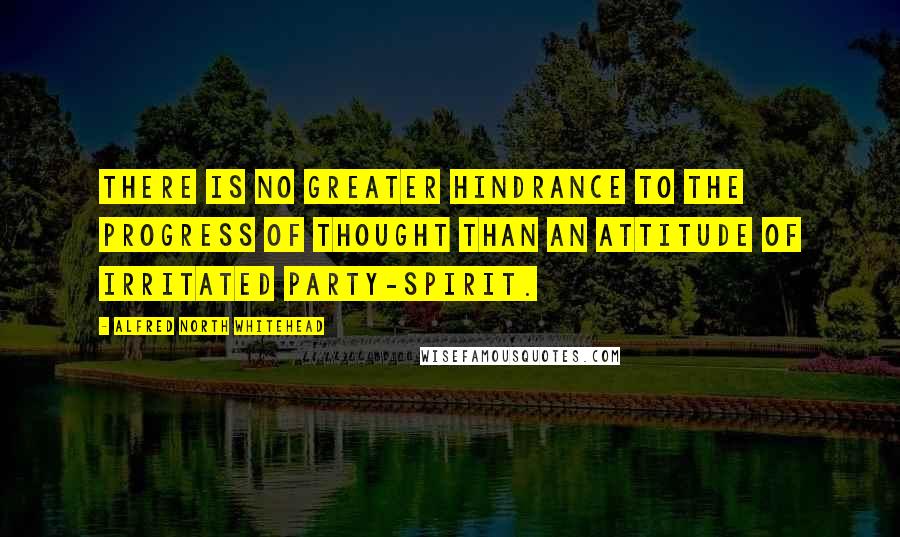 Alfred North Whitehead Quotes: There is no greater hindrance to the progress of thought than an attitude of irritated party-spirit.