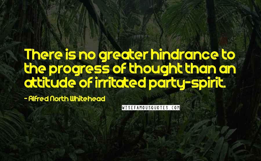 Alfred North Whitehead Quotes: There is no greater hindrance to the progress of thought than an attitude of irritated party-spirit.
