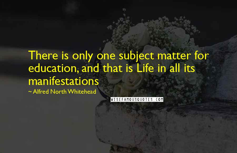 Alfred North Whitehead Quotes: There is only one subject matter for education, and that is Life in all its manifestations