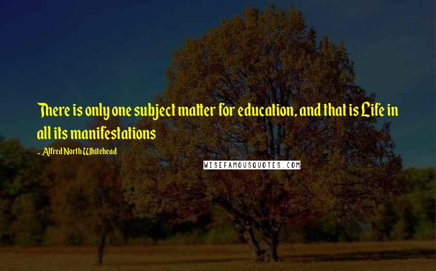 Alfred North Whitehead Quotes: There is only one subject matter for education, and that is Life in all its manifestations