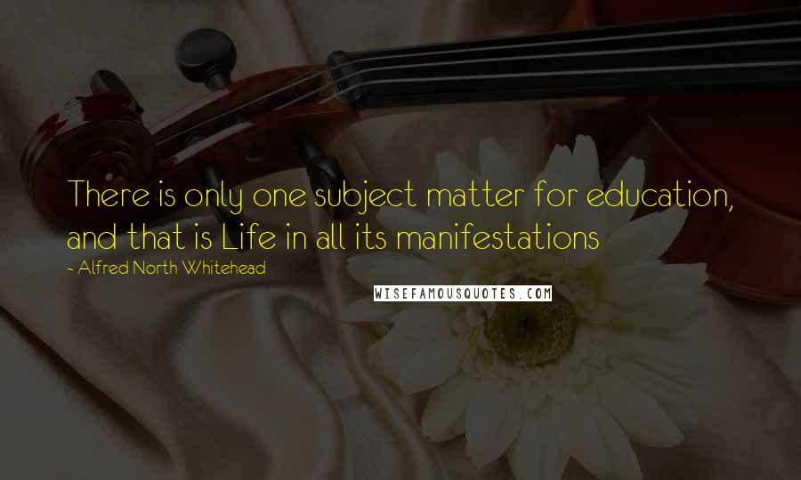 Alfred North Whitehead Quotes: There is only one subject matter for education, and that is Life in all its manifestations