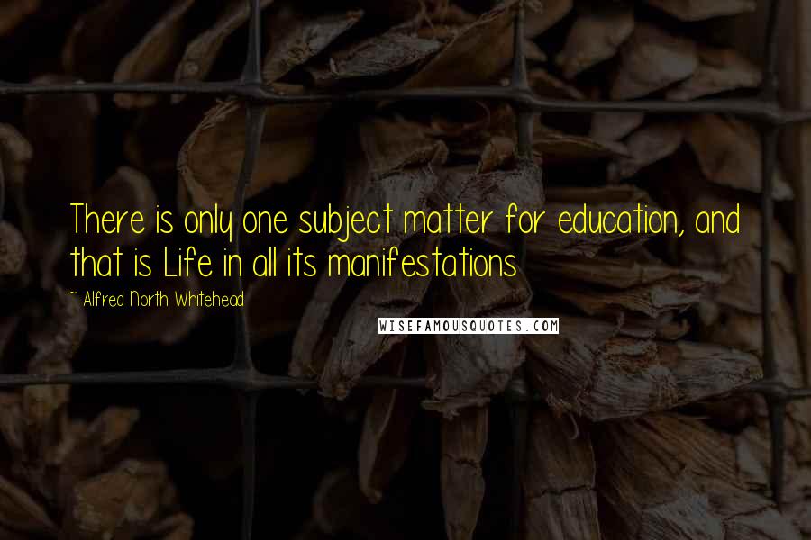 Alfred North Whitehead Quotes: There is only one subject matter for education, and that is Life in all its manifestations