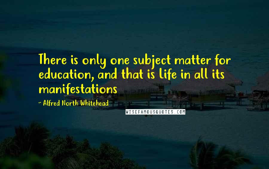 Alfred North Whitehead Quotes: There is only one subject matter for education, and that is Life in all its manifestations