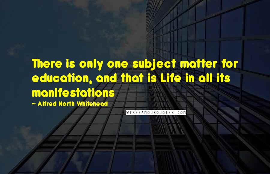 Alfred North Whitehead Quotes: There is only one subject matter for education, and that is Life in all its manifestations