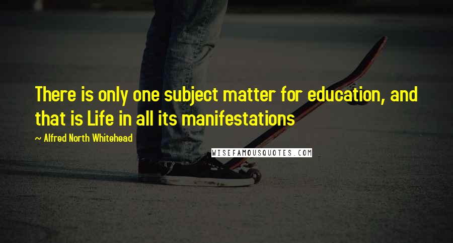 Alfred North Whitehead Quotes: There is only one subject matter for education, and that is Life in all its manifestations