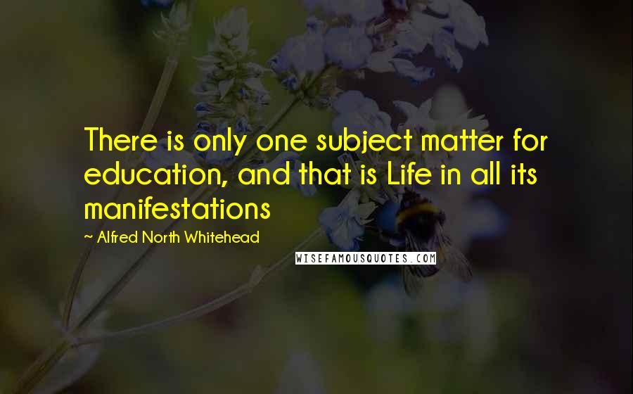 Alfred North Whitehead Quotes: There is only one subject matter for education, and that is Life in all its manifestations