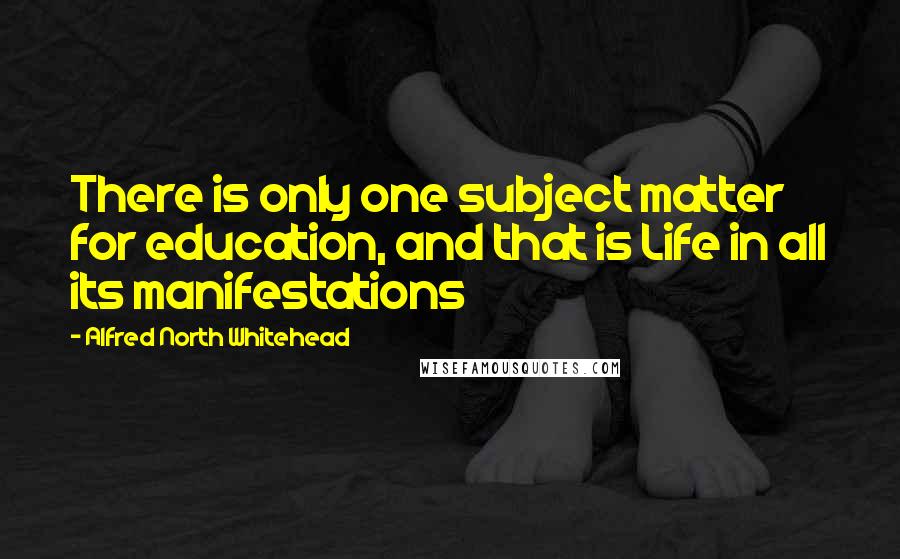 Alfred North Whitehead Quotes: There is only one subject matter for education, and that is Life in all its manifestations