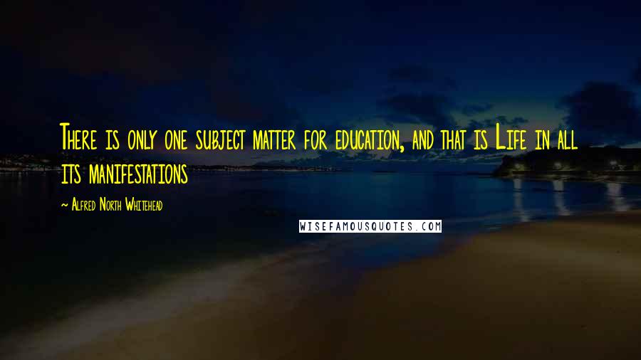 Alfred North Whitehead Quotes: There is only one subject matter for education, and that is Life in all its manifestations