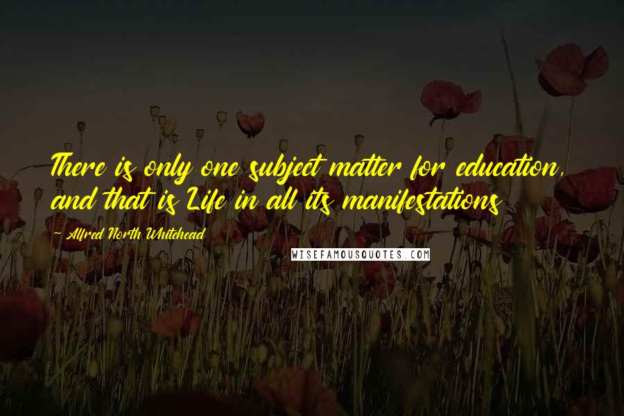 Alfred North Whitehead Quotes: There is only one subject matter for education, and that is Life in all its manifestations