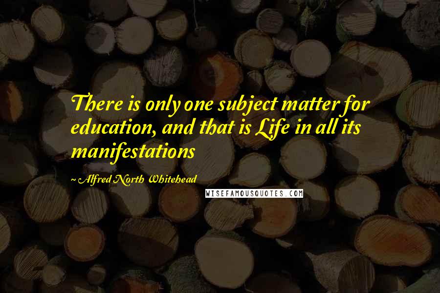 Alfred North Whitehead Quotes: There is only one subject matter for education, and that is Life in all its manifestations