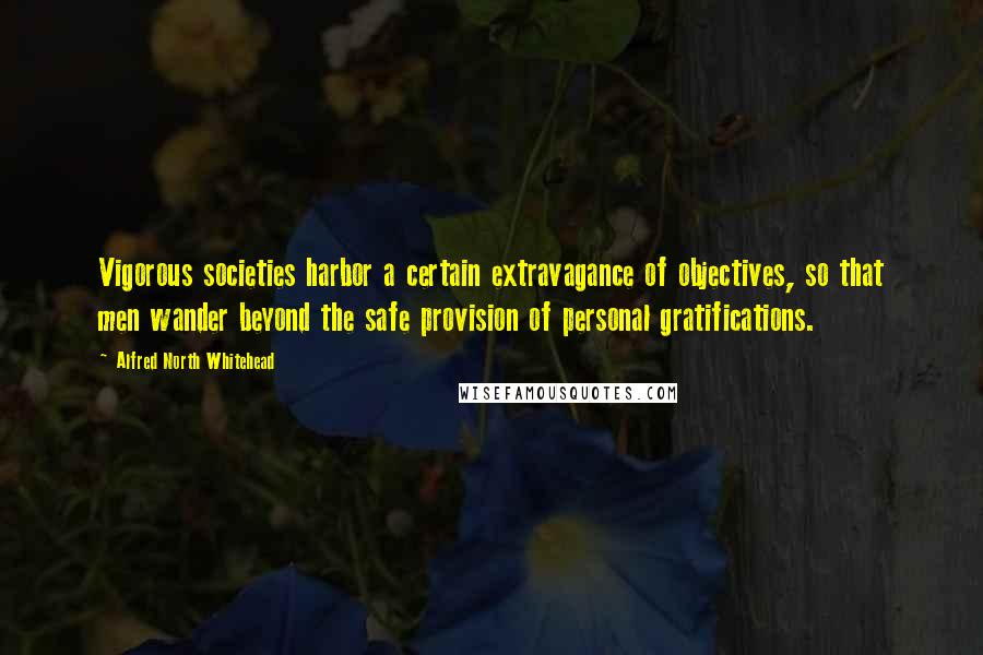 Alfred North Whitehead Quotes: Vigorous societies harbor a certain extravagance of objectives, so that men wander beyond the safe provision of personal gratifications.