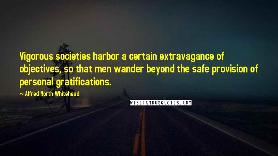 Alfred North Whitehead Quotes: Vigorous societies harbor a certain extravagance of objectives, so that men wander beyond the safe provision of personal gratifications.