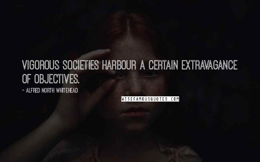 Alfred North Whitehead Quotes: Vigorous societies harbour a certain extravagance of objectives.