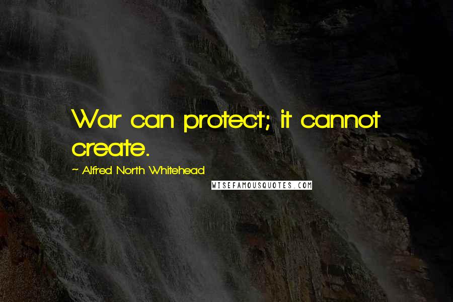 Alfred North Whitehead Quotes: War can protect; it cannot create.