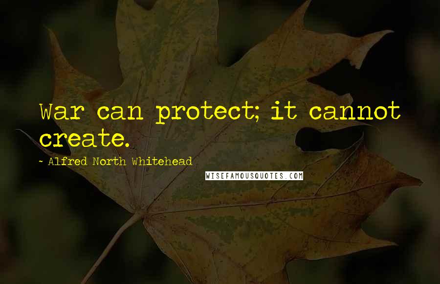 Alfred North Whitehead Quotes: War can protect; it cannot create.