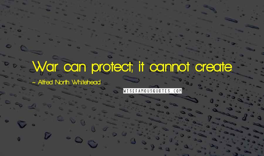 Alfred North Whitehead Quotes: War can protect; it cannot create.