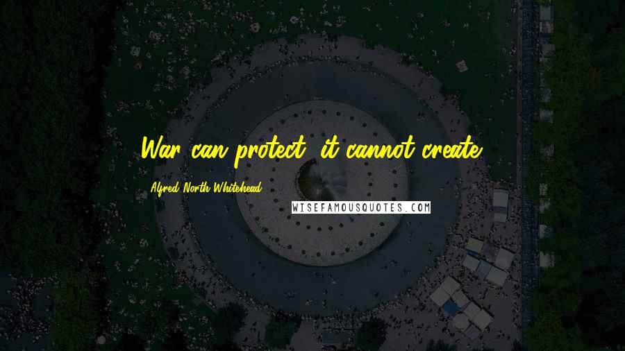 Alfred North Whitehead Quotes: War can protect; it cannot create.