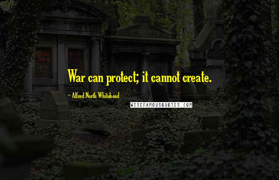 Alfred North Whitehead Quotes: War can protect; it cannot create.