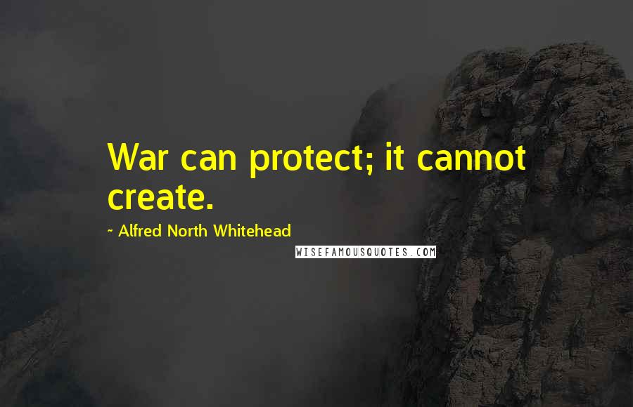 Alfred North Whitehead Quotes: War can protect; it cannot create.
