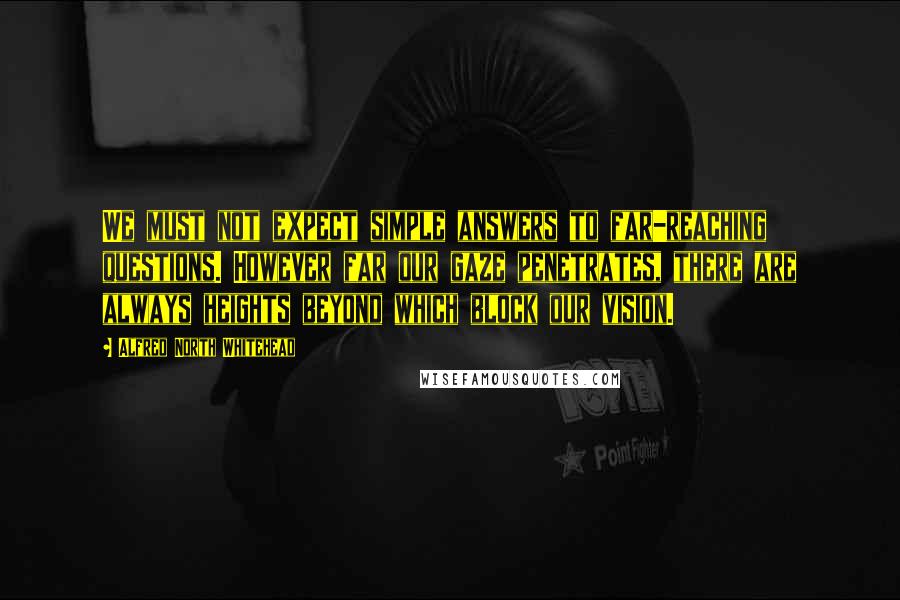 Alfred North Whitehead Quotes: We must not expect simple answers to far-reaching questions. However far our gaze penetrates, there are always heights beyond which block our vision.