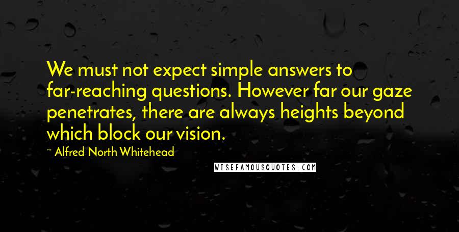 Alfred North Whitehead Quotes: We must not expect simple answers to far-reaching questions. However far our gaze penetrates, there are always heights beyond which block our vision.