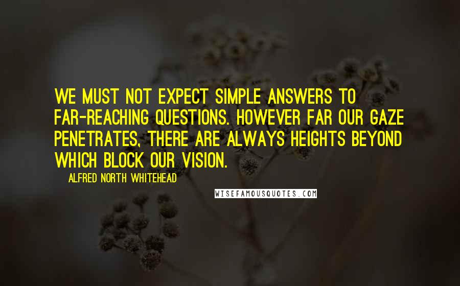 Alfred North Whitehead Quotes: We must not expect simple answers to far-reaching questions. However far our gaze penetrates, there are always heights beyond which block our vision.