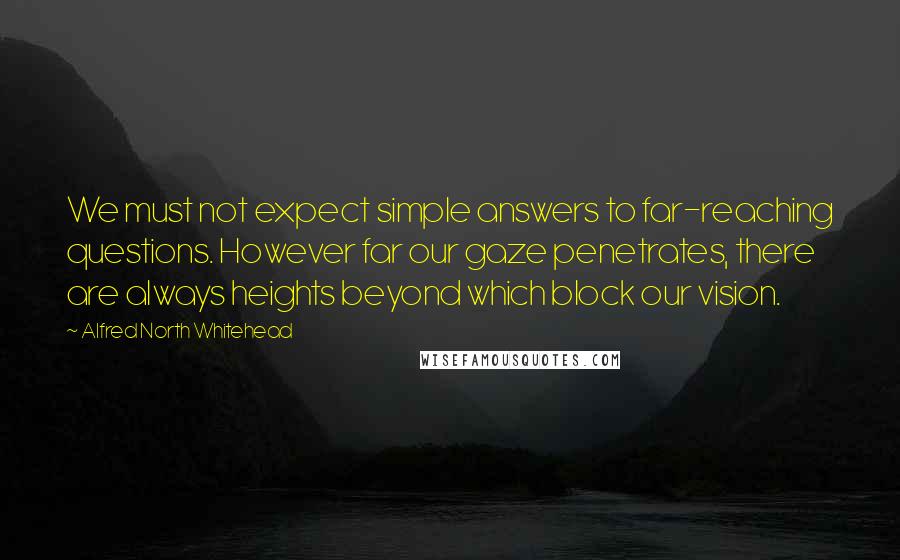 Alfred North Whitehead Quotes: We must not expect simple answers to far-reaching questions. However far our gaze penetrates, there are always heights beyond which block our vision.