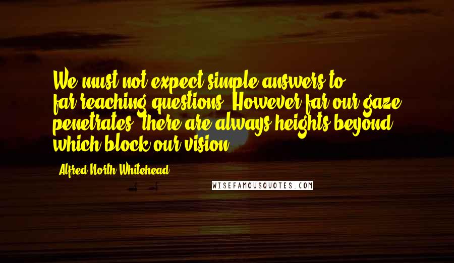 Alfred North Whitehead Quotes: We must not expect simple answers to far-reaching questions. However far our gaze penetrates, there are always heights beyond which block our vision.