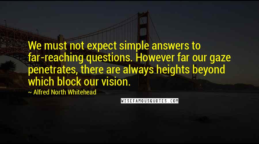 Alfred North Whitehead Quotes: We must not expect simple answers to far-reaching questions. However far our gaze penetrates, there are always heights beyond which block our vision.