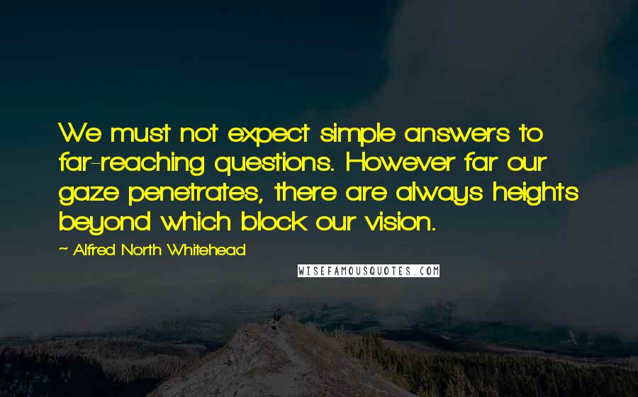 Alfred North Whitehead Quotes: We must not expect simple answers to far-reaching questions. However far our gaze penetrates, there are always heights beyond which block our vision.