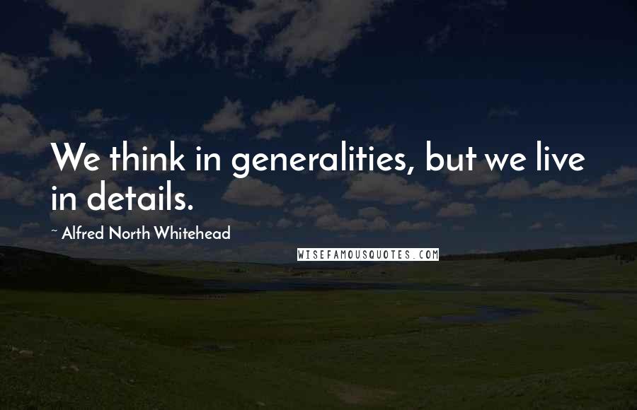 Alfred North Whitehead Quotes: We think in generalities, but we live in details.
