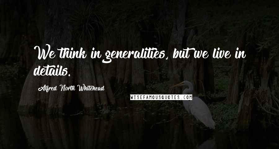 Alfred North Whitehead Quotes: We think in generalities, but we live in details.