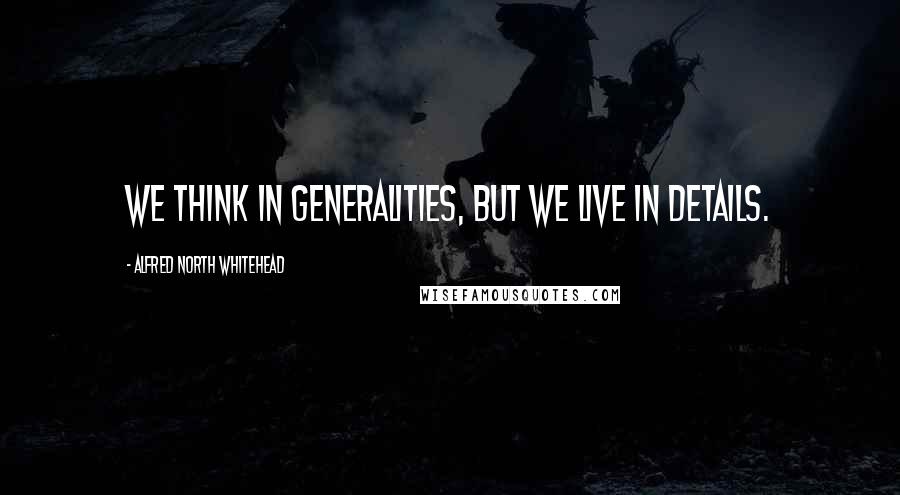 Alfred North Whitehead Quotes: We think in generalities, but we live in details.