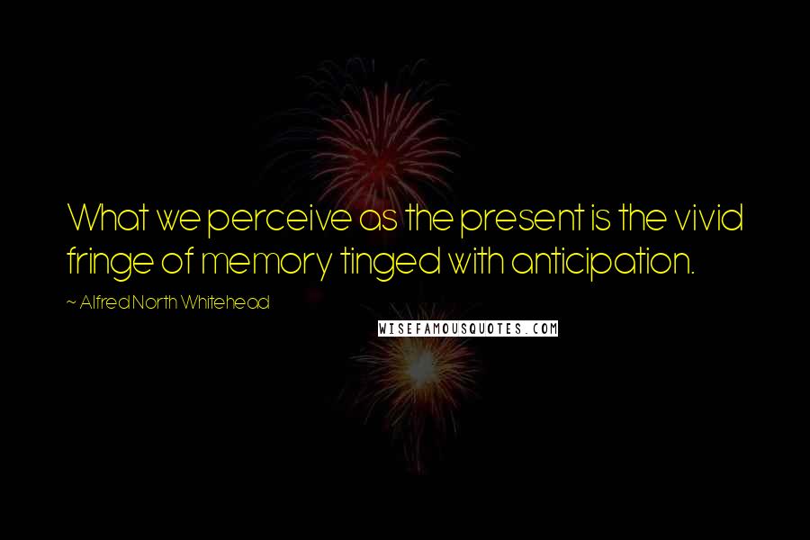 Alfred North Whitehead Quotes: What we perceive as the present is the vivid fringe of memory tinged with anticipation.